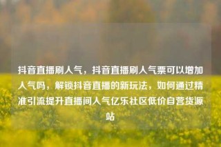 抖音直播刷人气,抖音直播刷人气票可以增加人气吗,解锁抖音直播的新玩法,如何通过精准引流提升直播间人气亿乐社区低价自营货源站