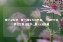 快手买粉丝，快手购买粉丝热潮，一场数字营销的新战场亿乐社区SUP货源站