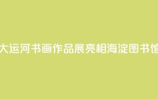 “书写大运河”书画作品展亮相海淀图书馆（北馆）