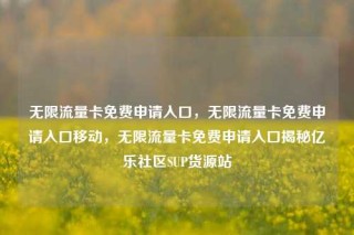 无限流量卡免费申请入口，无限流量卡免费申请入口移动，无限流量卡免费申请入口揭秘亿乐社区SUP货源站