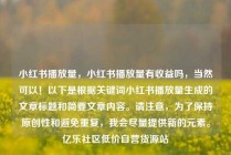 小红书播放量，小红书播放量有收益吗，当然可以！以下是根据关键词小红书播放量生成的文章标题和简要文章内容。请注意，为了保持原创性和避免重复，我会尽量提供新的元素。亿乐社区低价自营货源站