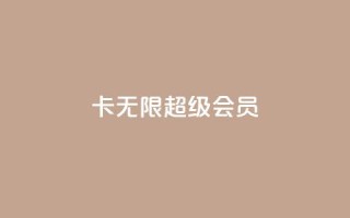 qq卡无限超级会员 - QQ卡无限超级会员特权全面解析~