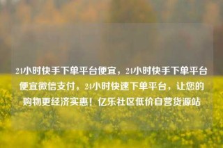 24小时快手下单平台便宜,24小时快手下单平台便宜微信支付,24小时快速下单平台,让您的购物更经济实惠!亿乐社区低价自营货源站