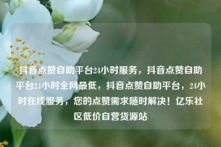 抖音点赞自助平台24小时服务,抖音点赞自助平台24小时全网最低,抖音点赞自助平台,24小时在线服务,您的点赞需求随时解决!亿乐社区低价自营货源站