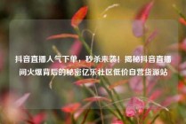 抖音直播人气下单，秒杀来袭！揭秘抖音直播间火爆背后的秘密亿乐社区低价自营货源站