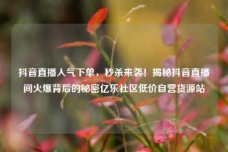 抖音直播人气下单,秒杀来袭!揭秘抖音直播间火爆背后的秘密亿乐社区低价自营货源站