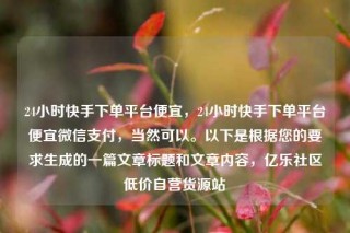 24小时快手下单平台便宜,24小时快手下单平台便宜微信支付,当然可以。以下是根据您的要求生成的一篇文章标题和文章内容,亿乐社区低价自营货源站