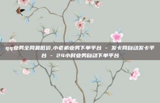 qq业务全网最低价,小老弟业务下单平台 - 发卡网自动发卡平台 - 24小时业务自动下单平台