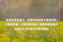 免费申请流量卡,免费申请流量卡是真的吗,无限制流量,尽享网络自由—免费申请流量卡指南亿乐社区低价自营货源站