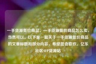 一手货源低价商品,一手货源低价商品怎么卖,当然可以。以下是一篇关于一手货源低价商品的文章标题和部分内容,希望您会喜欢。亿乐社区SUP货源站