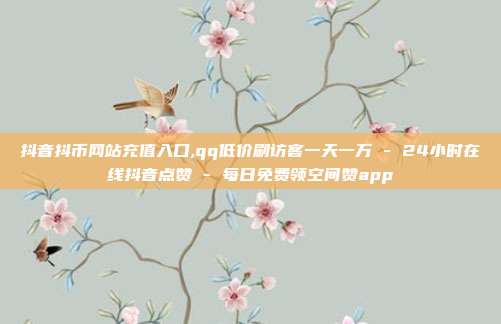 抖音抖币网站充值入口,qq低价刷访客一天一万 - 24小时在线抖音点赞 每日免费领空间赞app  第1张