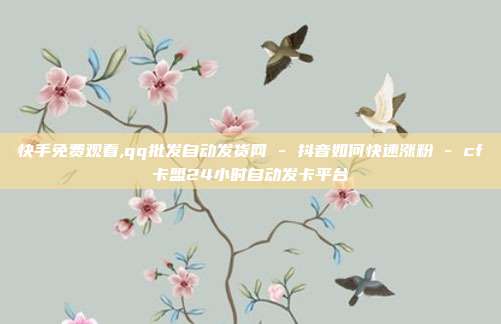 快手免费观看,qq批发自动发货网 - 抖音如何快速涨粉 cf卡盟24小时自动发卡平台  第1张