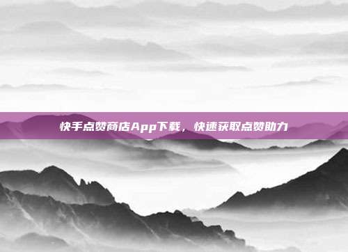 快手点赞商店App下载，快速获取点赞助力  第1张