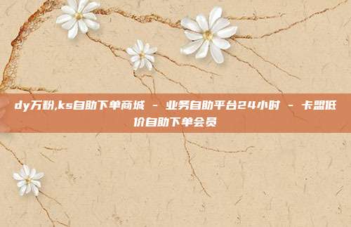 dy万粉,ks自助下单商城 - 业务自助平台24小时 卡盟低价自助下单会员  第1张