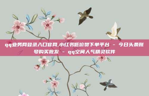 qq业务网登录入口官网,小红书低价赞下单平台 - 今日头条账号购买批发 qq空间人气精灵软件  第1张