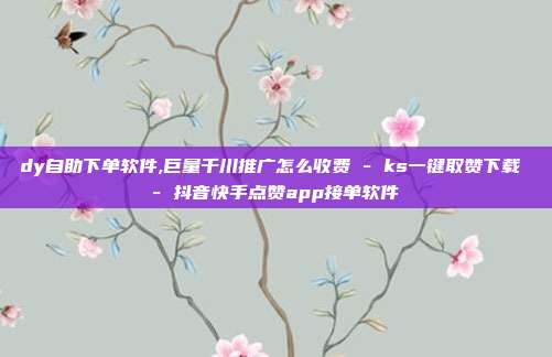 dy自助下单软件,巨量千川推广怎么收费 - ks一键取赞下载 抖音快手点赞app接单软件  第1张