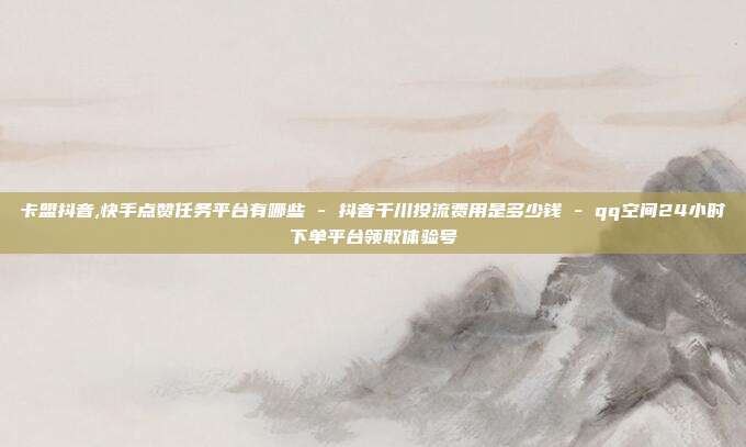 卡盟抖音,快手点赞任务平台有哪些 - 抖音千川投流费用是多少钱 qq空间24小时下单平台领取体验号  第1张