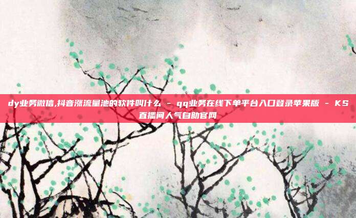 dy业务微信,抖音涨流量池的软件叫什么 - qq业务在线下单平台入口登录苹果版 KS直播间人气自助官网  第1张