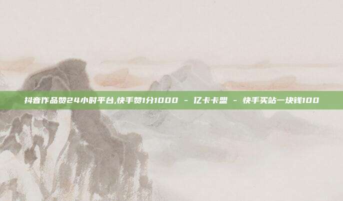 抖音作品赞24小时平台,快手赞1分1000 - 亿卡卡盟 快手买站一块钱100  第1张