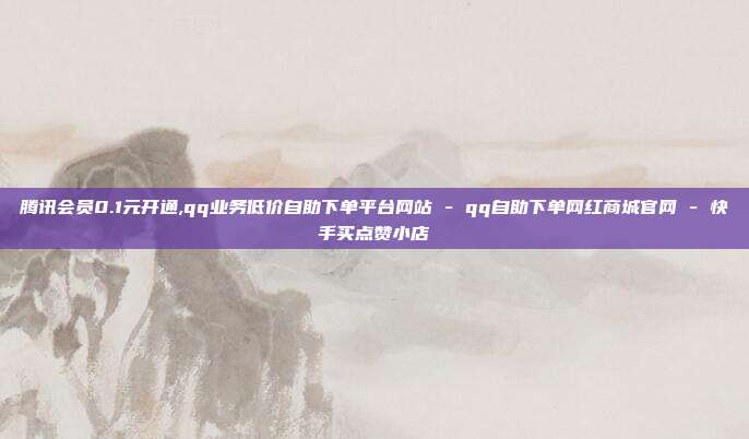 腾讯会员0.1元开通,qq业务低价自助下单平台网站 - qq自助下单网红商城官网 快手买点赞小店  第1张