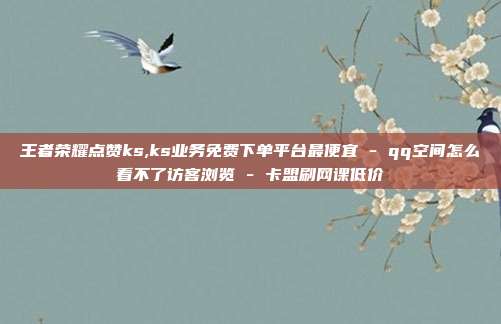 王者荣耀点赞ks,ks业务免费下单平台最便宜 - qq空间怎么看不了访客浏览 卡盟刷网课低价  第1张