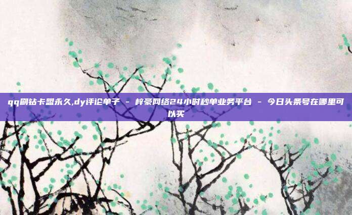 qq刷钻卡盟永久,dy评论单子 - 梓豪网络24小时秒单业务平台 今日头条号在哪里可以买  第1张