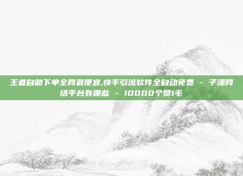 王者自助下单全网最便宜,快手引流软件全自动免费 - 子潇网络平台有哪些 10000个赞1毛  第1张