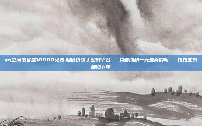 qq空间访客量10000免费,超低价快手业务平台 - 抖音涨粉一元是真的吗 扣扣业务自助下单  第1张