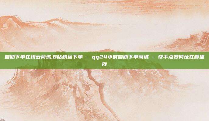 自助下单在线云商城,B站粉丝下单 - qq24小时自助下单商城 快手点赞网址在哪里找  第1张