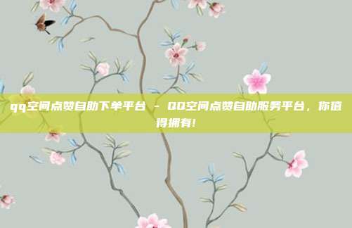 qq空间点赞自助下单平台 - QQ空间点赞自助服务平台，你值得拥有!  第1张