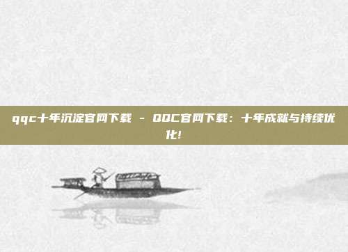qqc十年沉淀官网下载 - QQC官网下载：十年成就与持续优化!  第1张