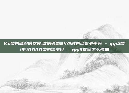 Ks赞自助微信支付,微信卡盟24小时自动发卡平台 - qq点赞1毛10000赞微信支付 qq访客量怎么增加  第1张