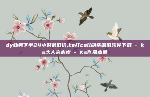 dy业务下单24小时最低价,ks打call刷亲密值软件下载 - ks恋人亲密度 Ks作品点赞  第1张