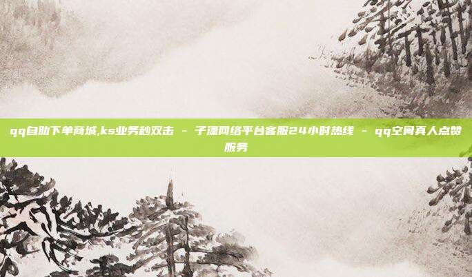 qq自助下单商城,ks业务秒双击 - 子潇网络平台客服24小时热线 qq空间真人点赞服务  第1张