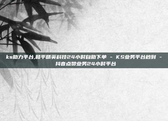 ks助力平台,和平精英科技24小时自助下单 - KS业务平台秒到 抖音点赞业务24小时平台  第1张