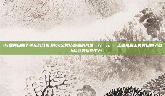 dy业务自助下单在线低价,刷qq空间访客量的网址一万一元 - 王者荣耀主页赞自助平台 b站业务自助平台  第1张