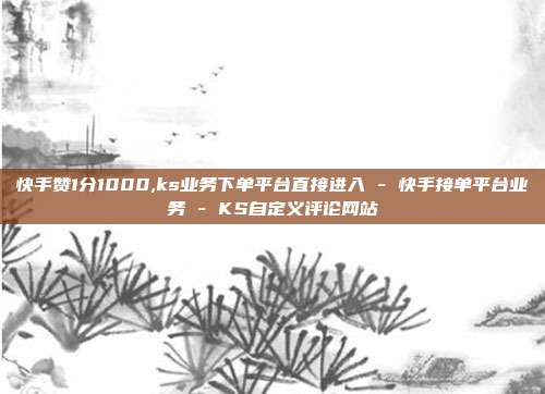 快手赞1分1000,ks业务下单平台直接进入 - 快手接单平台业务 KS自定义评论网站  第1张