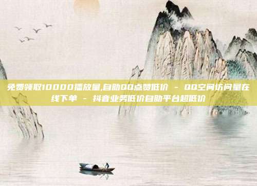 免费领取10000播放量,自助QQ点赞低价 - QQ空间访问量在线下单 抖音业务低价自助平台超低价  第1张