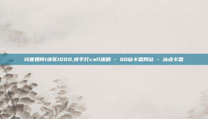 抖音如何1块买1000,快手打call速刷 - QQ钻卡盟网站 冰点卡盟  第1张