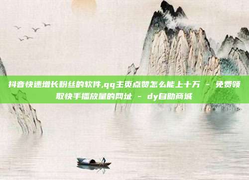 抖音快速增长粉丝的软件,qq主页点赞怎么能上十万 - 免费领取快手播放量的网址 dy自助商城  第1张