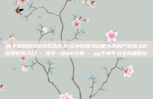 快手点赞秒1000双击0.01元小白龙马山肥大地房产装修,QQ名赞购买入口 - 快手一秒800赞 qq下单平台全网最低价  第1张