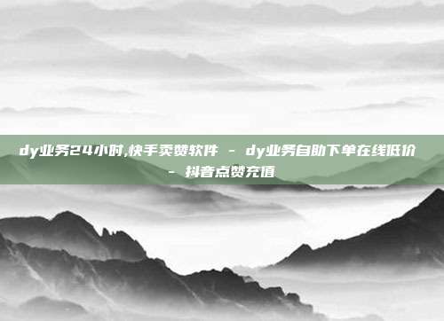 dy业务24小时,快手卖赞软件 - dy业务自助下单在线低价 抖音点赞充值  第1张