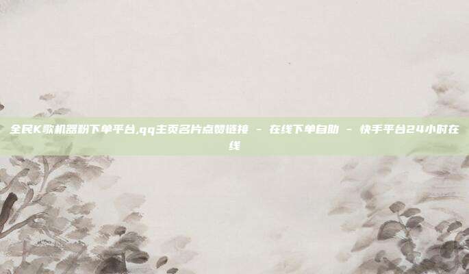 全民K歌机器粉下单平台,qq主页名片点赞链接 - 在线下单自助 快手平台24小时在线  第1张