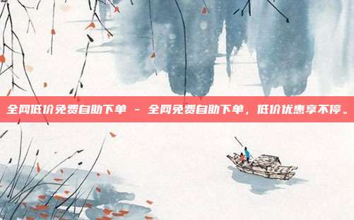 全网低价免费自助下单 - 全网免费自助下单	，低价优惠享不停。  第1张