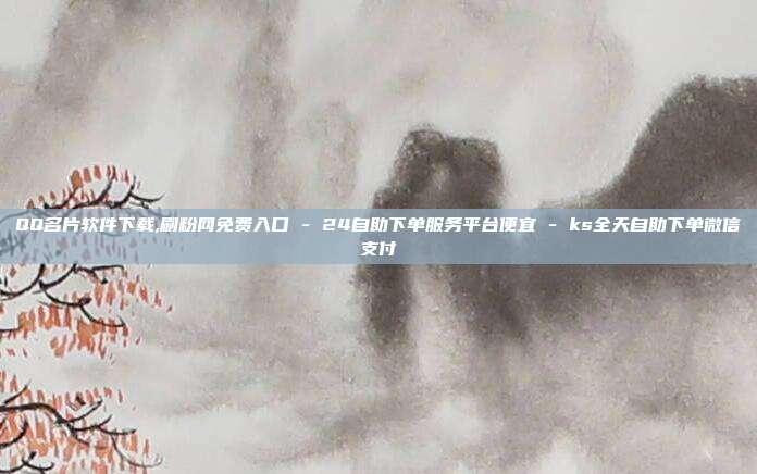 QQ名片软件下载,刷粉网免费入口 - 24自助下单服务平台便宜 ks全天自助下单微信支付  第1张