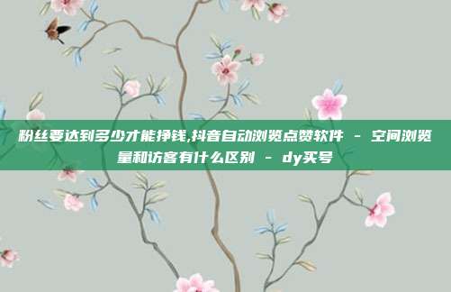 粉丝要达到多少才能挣钱,抖音自动浏览点赞软件 - 空间浏览量和访客有什么区别 dy买号  第1张