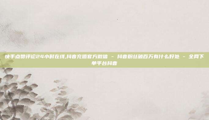 快手点赞评论24小时在线,抖音充值官方微信 - 抖音粉丝破百万有什么好处 全网下单平台抖音  第1张