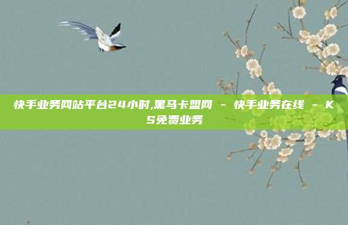 快手业务网站平台24小时,黑马卡盟网 - 快手业务在线 KS免费业务  第1张