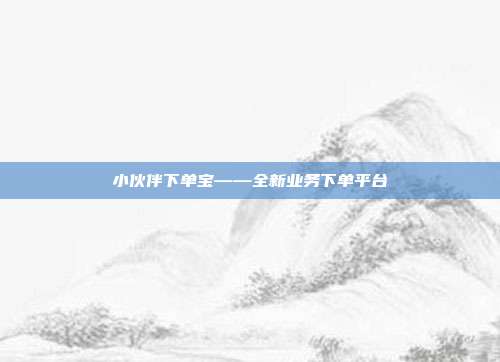 小伙伴下单宝——全新业务下单平台  第1张