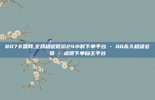 807卡盟网,全网稳定低价24小时下单平台 - QQ永久超级会员 点赞下单自主平台  第1张